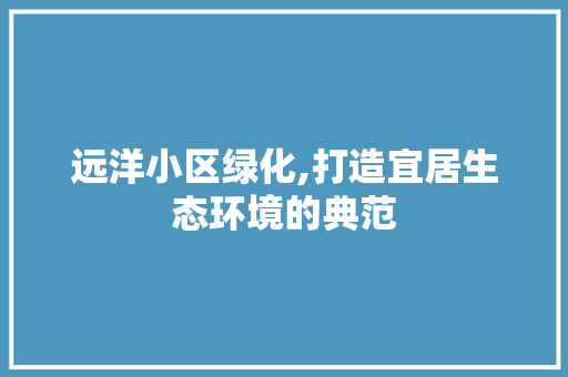 远洋小区绿化,打造宜居生态环境的典范