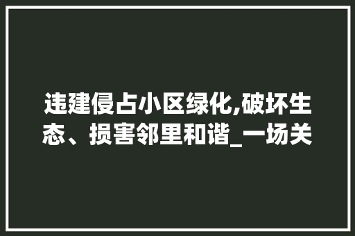 违建侵占小区绿化,破坏生态、损害邻里和谐_一场关乎居住品质的保卫战