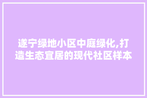 遂宁绿地小区中庭绿化,打造生态宜居的现代社区样本