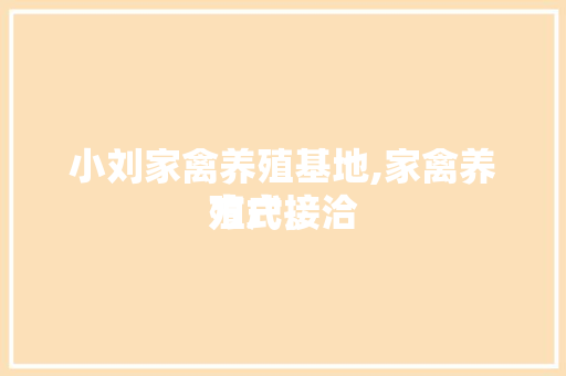 小刘家禽养殖基地,家禽养殖户接洽
方式。 小刘家禽养殖基地,家禽养殖户接洽
方式。 家禽养殖