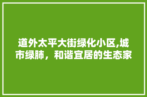 道外太平大街绿化小区,城市绿肺，和谐宜居的生态家园