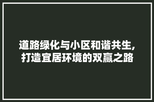 道路绿化与小区和谐共生,打造宜居环境的双赢之路