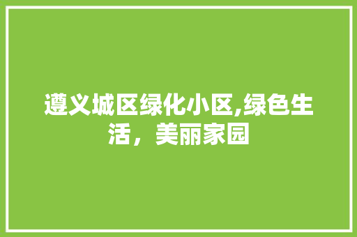 遵义城区绿化小区,绿色生活，美丽家园