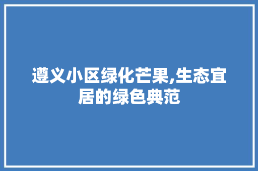 遵义小区绿化芒果,生态宜居的绿色典范