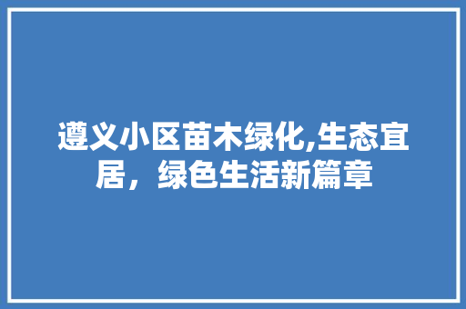 遵义小区苗木绿化,生态宜居，绿色生活新篇章