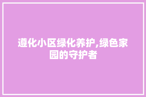 遵化小区绿化养护,绿色家园的守护者