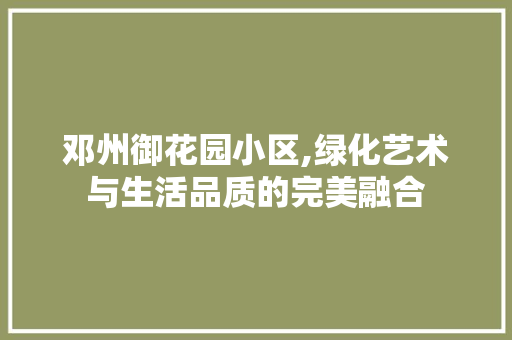 邓州御花园小区,绿化艺术与生活品质的完美融合