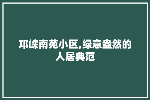 邛崃南苑小区,绿意盎然的人居典范