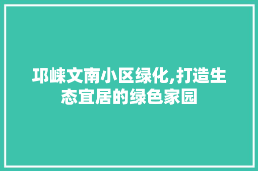 邛崃文南小区绿化,打造生态宜居的绿色家园