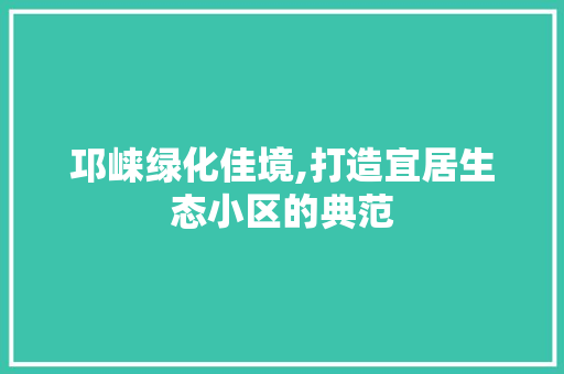 邛崃绿化佳境,打造宜居生态小区的典范