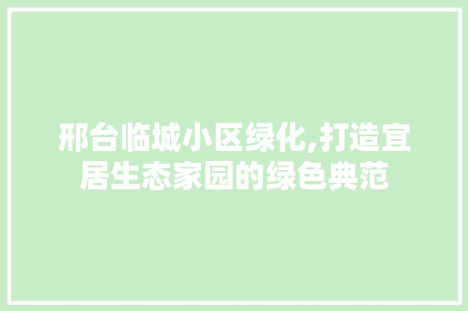 邢台临城小区绿化,打造宜居生态家园的绿色典范