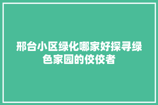 邢台小区绿化哪家好探寻绿色家园的佼佼者