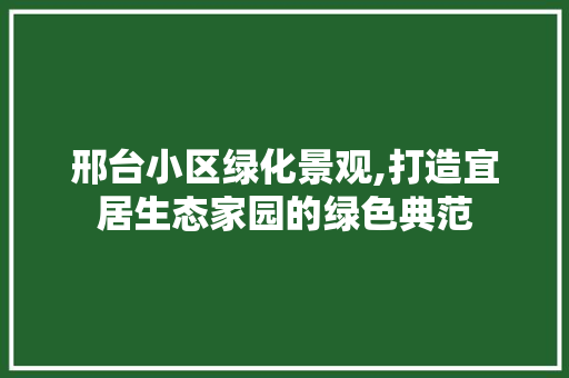 邢台小区绿化景观,打造宜居生态家园的绿色典范