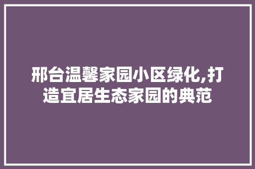 邢台温馨家园小区绿化,打造宜居生态家园的典范