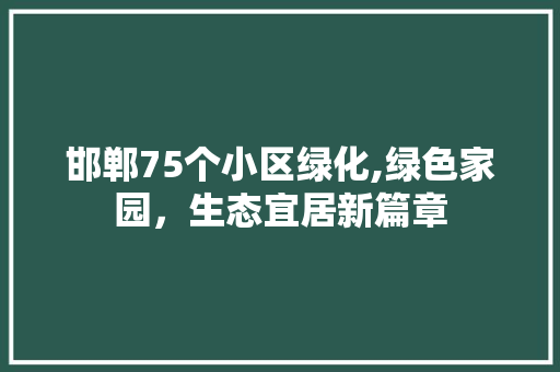 邯郸75个小区绿化,绿色家园，生态宜居新篇章