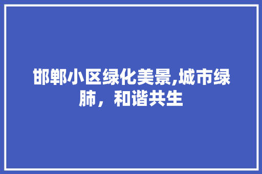 邯郸小区绿化美景,城市绿肺，和谐共生