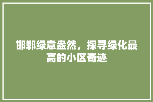 邯郸绿意盎然，探寻绿化最高的小区奇迹 蔬菜种植