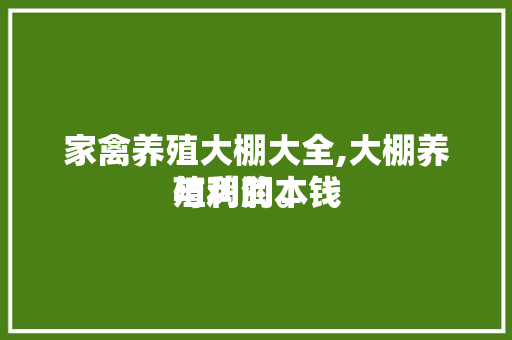 家禽养殖大棚大全,大棚养殖鸡的本钱
与利润。 家禽养殖大棚大全,大棚养殖鸡的本钱
与利润。 家禽养殖