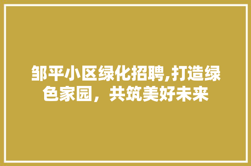 邹平小区绿化招聘,打造绿色家园，共筑美好未来