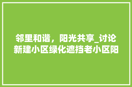 邻里和谐，阳光共享_讨论新建小区绿化遮挡老小区阳光问题