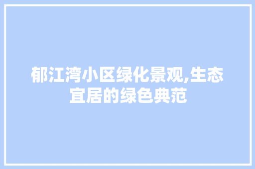 郁江湾小区绿化景观,生态宜居的绿色典范