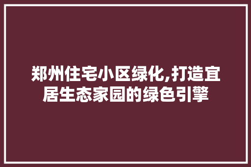 郑州住宅小区绿化,打造宜居生态家园的绿色引擎