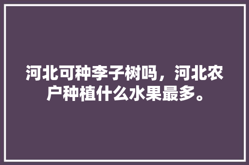 河北可种李子树吗，河北农户种植什么水果最多。 河北可种李子树吗，河北农户种植什么水果最多。 土壤施肥