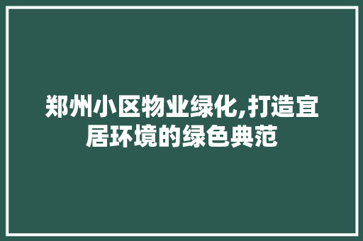 郑州小区物业绿化,打造宜居环境的绿色典范