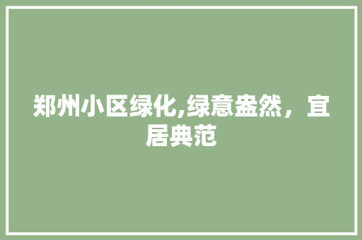 郑州小区绿化,绿意盎然，宜居典范