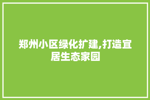 郑州小区绿化扩建,打造宜居生态家园