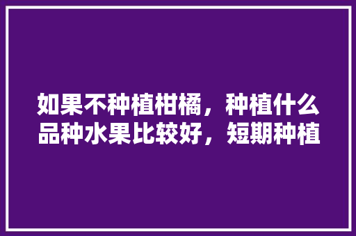 如果不种植柑橘，种植什么品种水果比较好，短期种植什么水果好呢。 如果不种植柑橘，种植什么品种水果比较好，短期种植什么水果好呢。 畜牧养殖