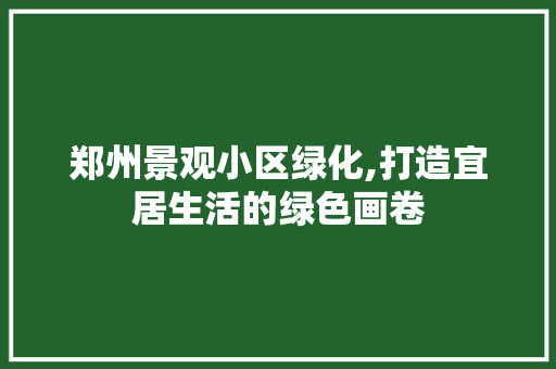 郑州景观小区绿化,打造宜居生活的绿色画卷