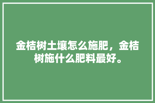 金桔树土壤怎么施肥，金桔树施什么肥料最好。 金桔树土壤怎么施肥，金桔树施什么肥料最好。 土壤施肥