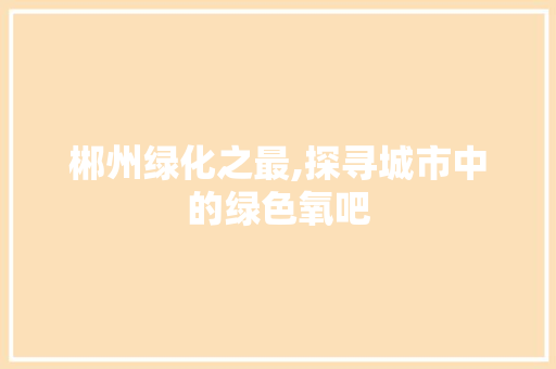 郴州绿化之最,探寻城市中的绿色氧吧