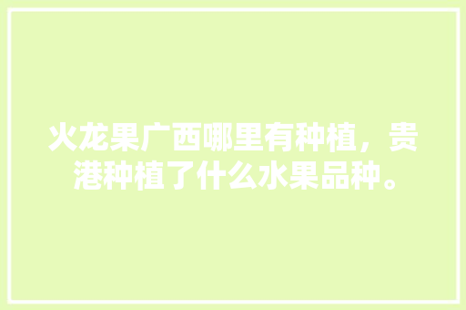 火龙果广西哪里有种植，贵港种植了什么水果品种。 火龙果广西哪里有种植，贵港种植了什么水果品种。 家禽养殖