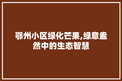 鄂州小区绿化芒果,绿意盎然中的生态智慧