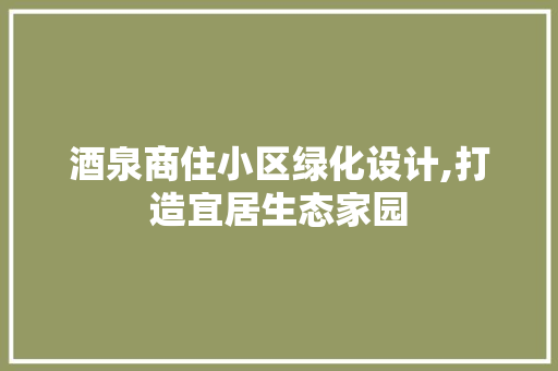 酒泉商住小区绿化设计,打造宜居生态家园