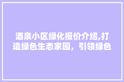 酒泉小区绿化报价介绍,打造绿色生态家园，引领绿色生活新风尚