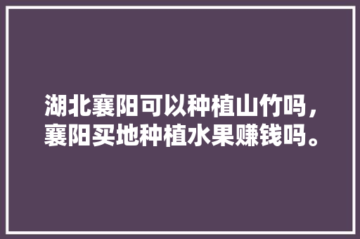 湖北襄阳可以种植山竹吗，襄阳买地种植水果赚钱吗。 湖北襄阳可以种植山竹吗，襄阳买地种植水果赚钱吗。 家禽养殖