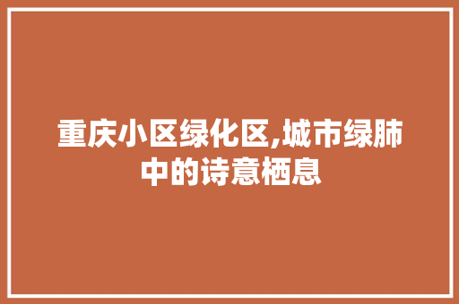 重庆小区绿化区,城市绿肺中的诗意栖息