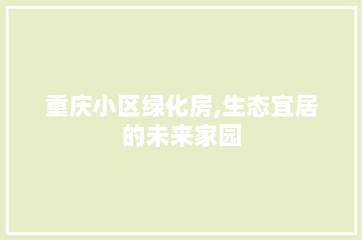 重庆小区绿化房,生态宜居的未来家园