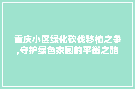 重庆小区绿化砍伐移植之争,守护绿色家园的平衡之路