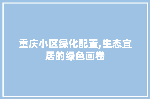 重庆小区绿化配置,生态宜居的绿色画卷