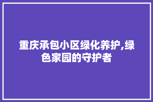 重庆承包小区绿化养护,绿色家园的守护者