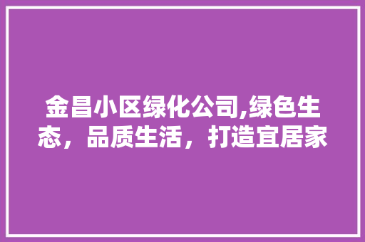 金昌小区绿化公司,绿色生态，品质生活，打造宜居家园