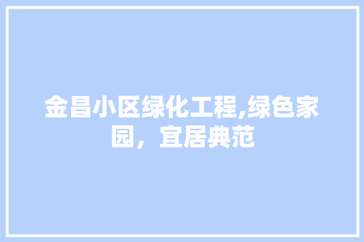 金昌小区绿化工程,绿色家园，宜居典范