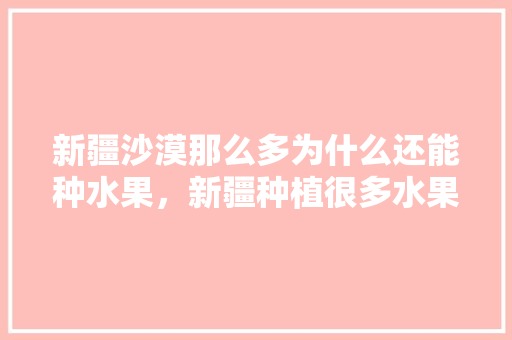 新疆沙漠那么多为什么还能种水果，新疆种植很多水果有哪些。 新疆沙漠那么多为什么还能种水果，新疆种植很多水果有哪些。 家禽养殖