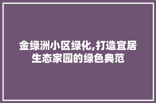 金绿洲小区绿化,打造宜居生态家园的绿色典范