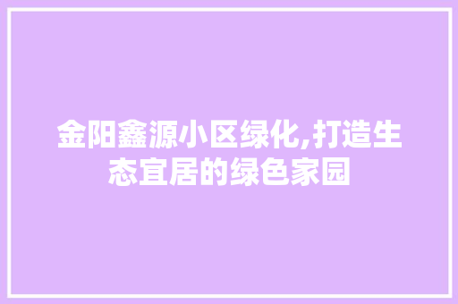 金阳鑫源小区绿化,打造生态宜居的绿色家园