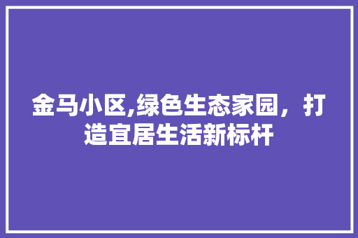 金马小区,绿色生态家园，打造宜居生活新标杆